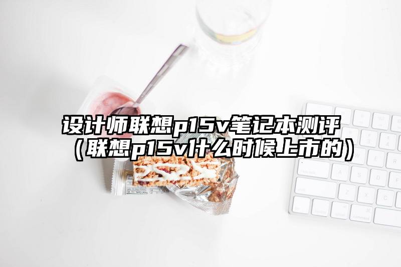 设计师联想p15v笔记本测评（联想p15v什么时候上市的）