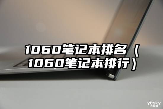 1060笔记本排名（1060笔记本排行）