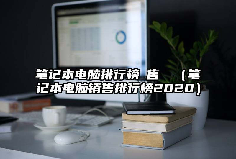 笔记本电脑排行榜銷售數據（笔记本电脑销售排行榜2020）