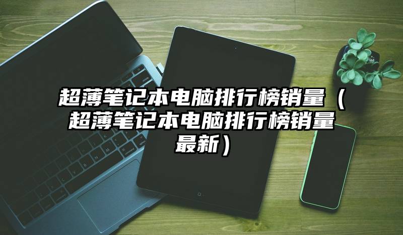 超薄笔记本电脑排行榜销量（超薄笔记本电脑排行榜销量最新）