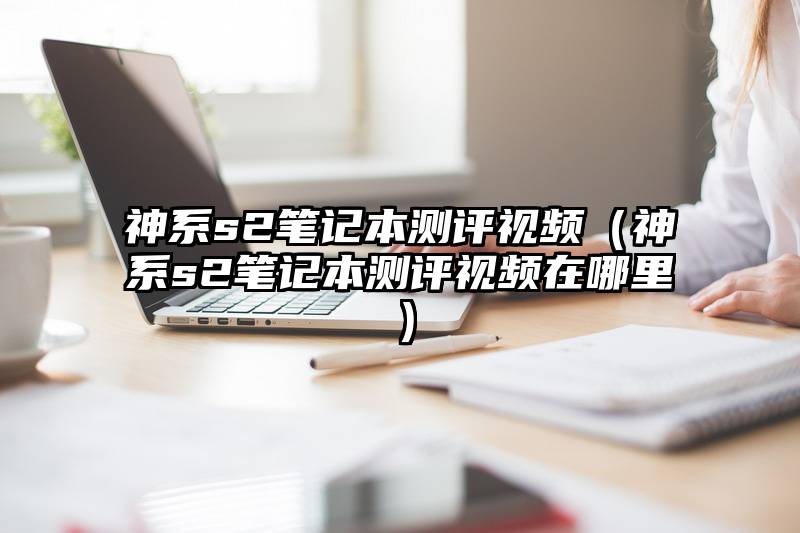 神系s2笔记本测评视频（神系s2笔记本测评视频在哪里）