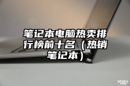 笔记本电脑热卖排行榜前十名（热销笔记本）