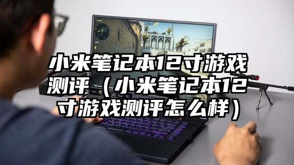 小米笔记本12寸游戏测评（小米笔记本12寸游戏测评怎么样）
