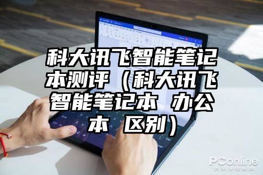 科大讯飞智能笔记本测评（科大讯飞智能笔记本 办公本 区别）