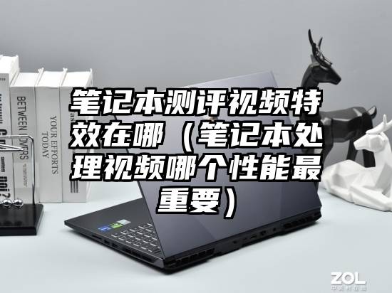 笔记本测评视频特效在哪（笔记本处理视频哪个性能最重要）