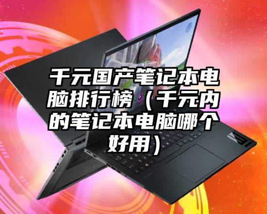 千元国产笔记本电脑排行榜（千元内的笔记本电脑哪个好用）