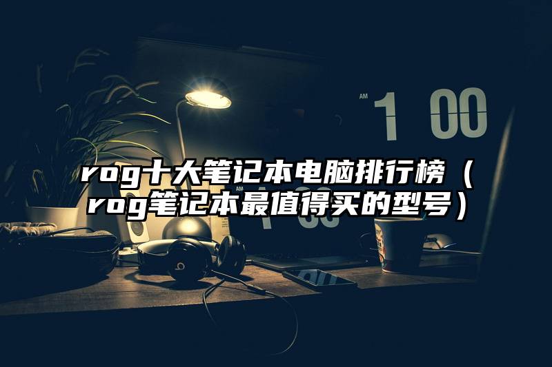 rog十大笔记本电脑排行榜（rog笔记本最值得买的型号）