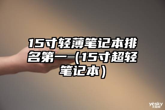15寸轻薄笔记本排名第一（15寸超轻笔记本）