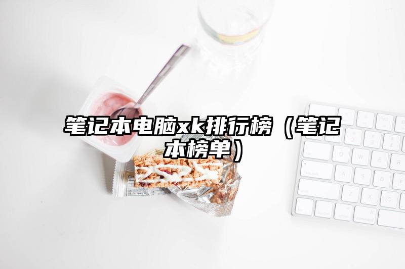 笔记本电脑xk排行榜(笔记本榜单)