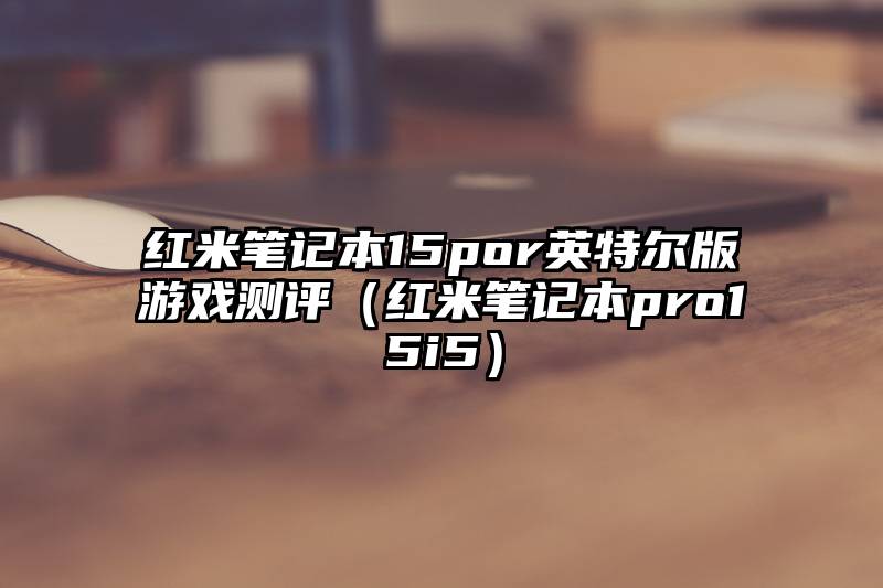 红米笔记本15por英特尔版游戏测评（红米笔记本pro15i5）