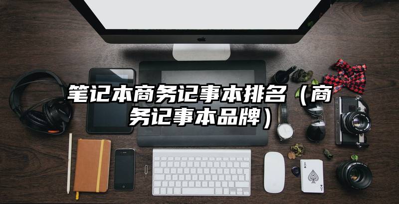 笔记本商务记事本排名(商务记事本品牌)
