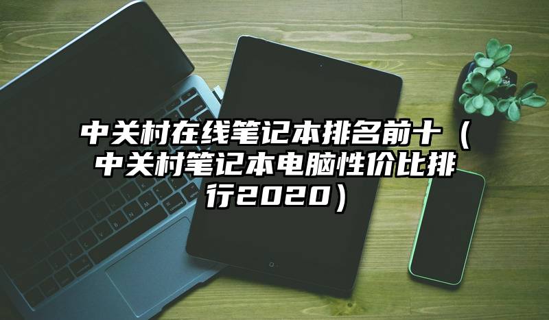 中关村在线笔记本排名前十（中关村笔记本电脑性价比排行2020）