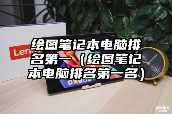 绘图笔记本电脑排名第一（绘图笔记本电脑排名第一名）