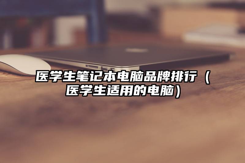 医学生笔记本电脑品牌排行（医学生适用的电脑）