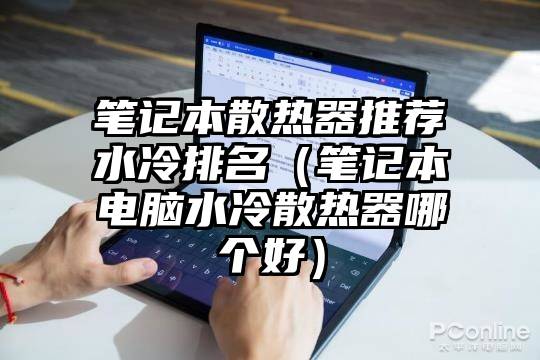 笔记本散热器推荐水冷排名(笔记本电脑水冷散热器哪个好)