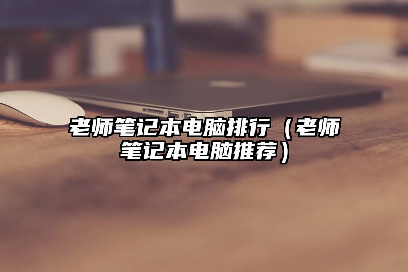 老师笔记本电脑排行（老师笔记本电脑推荐）