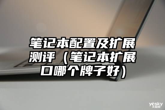 笔记本配置及扩展测评（笔记本扩展口哪个牌子好）