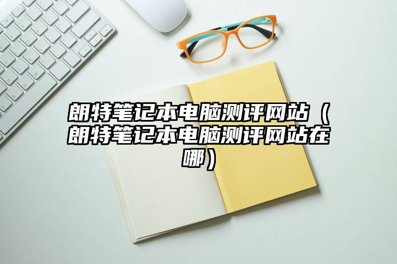 朗特笔记本电脑测评网站(朗特笔记本电脑测评网站在哪)