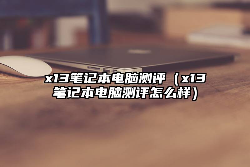 x13笔记本电脑测评（x13笔记本电脑测评怎么样）