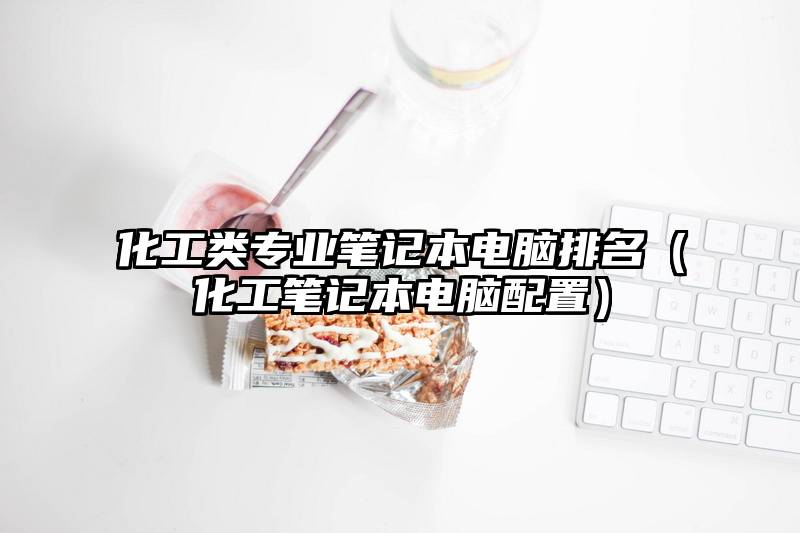 化工类专业笔记本电脑排名(化工笔记本电脑配置)