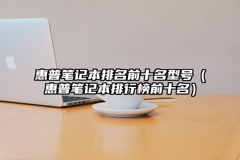 惠普笔记本排名前十名型号(惠普笔记本排行榜前十名)
