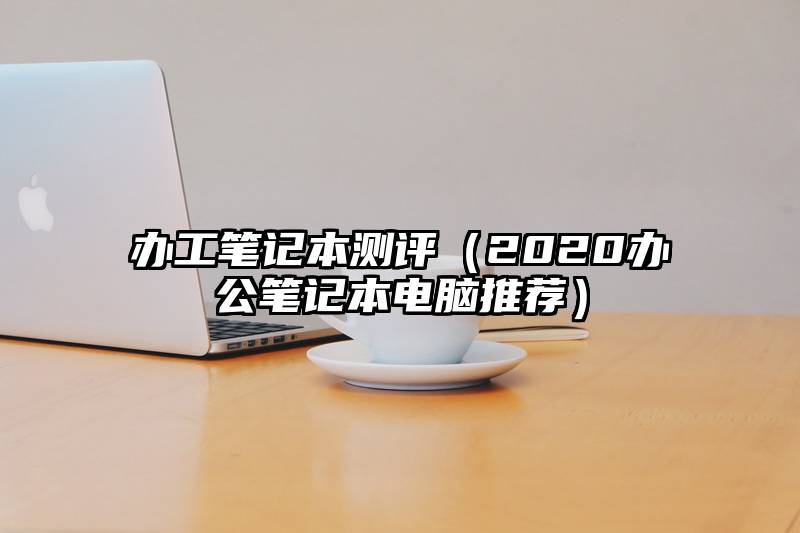 办工笔记本测评（2020办公笔记本电脑推荐）