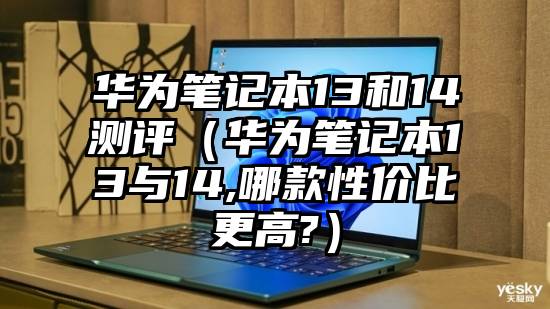 华为笔记本13和14测评（华为笔记本13与14,哪款性价比更高?）
