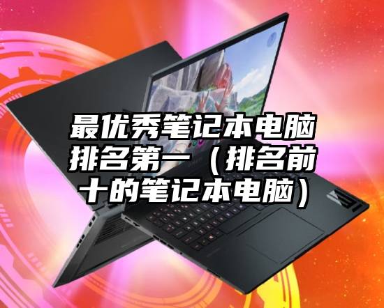 最优秀笔记本电脑排名第一(排名前十的笔记本电脑)