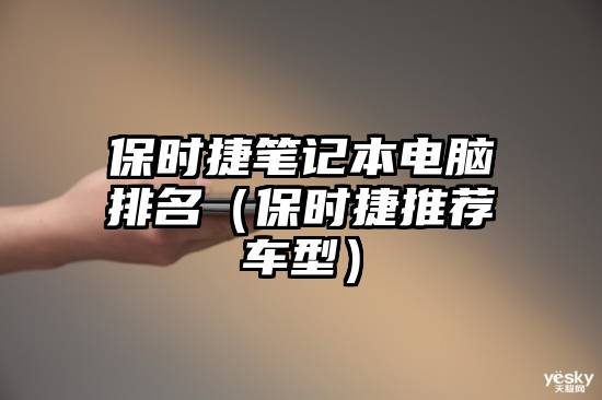 保时捷笔记本电脑排名（保时捷推荐车型）