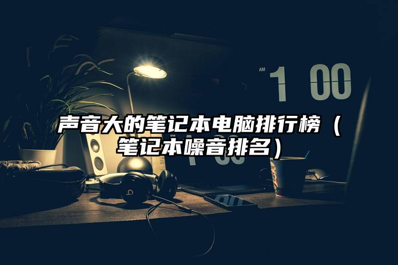 声音大的笔记本电脑排行榜（笔记本噪音排名）