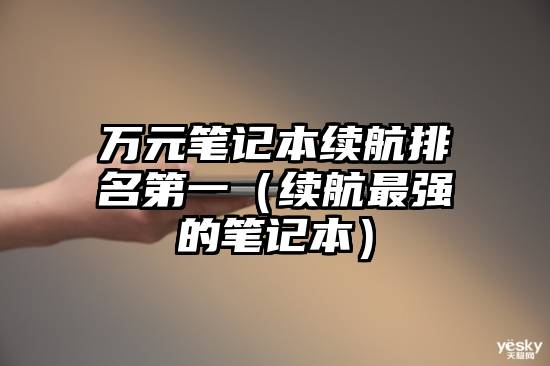 万元笔记本续航排名第一（续航最强的笔记本）