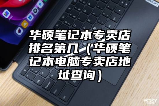 华硕笔记本专卖店排名第几（华硕笔记本电脑专卖店地址查询）
