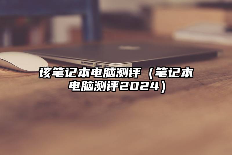 该笔记本电脑测评（笔记本电脑测评2024）