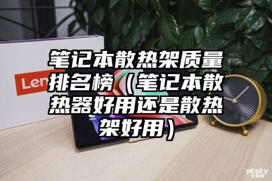 笔记本散热架质量排名榜（笔记本散热器好用还是散热架好用）
