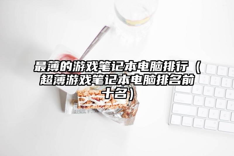 最薄的游戏笔记本电脑排行（超薄游戏笔记本电脑排名前十名）