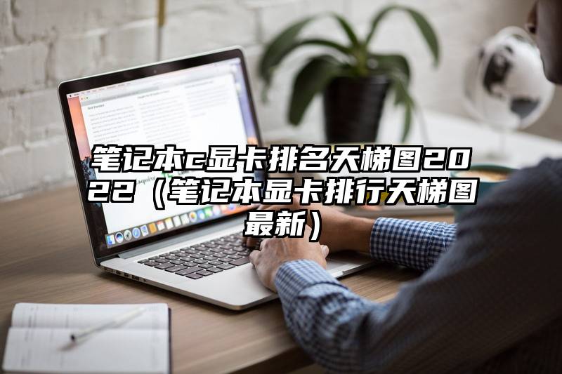 笔记本c显卡排名天梯图2022（笔记本显卡排行天梯图最新）