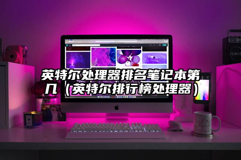 英特尔处理器排名笔记本第几(英特尔排行榜处理器)