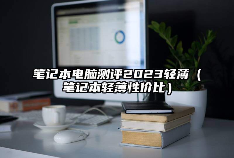 笔记本电脑测评2023轻薄（笔记本轻薄性价比）