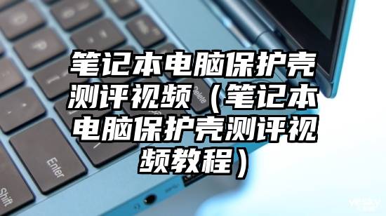 笔记本电脑保护壳测评视频（笔记本电脑保护壳测评视频教程）