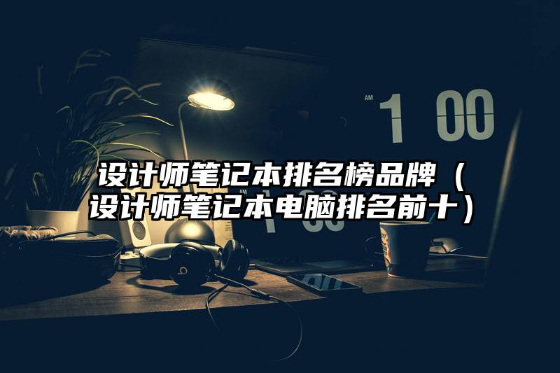 设计师笔记本排名榜品牌（设计师笔记本电脑排名前十）