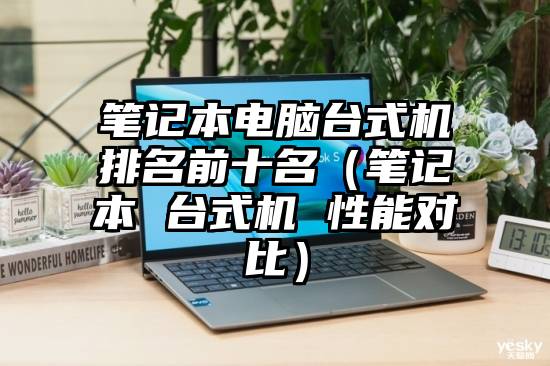 笔记本电脑台式机排名前十名(笔记本 台式机 性能对比)