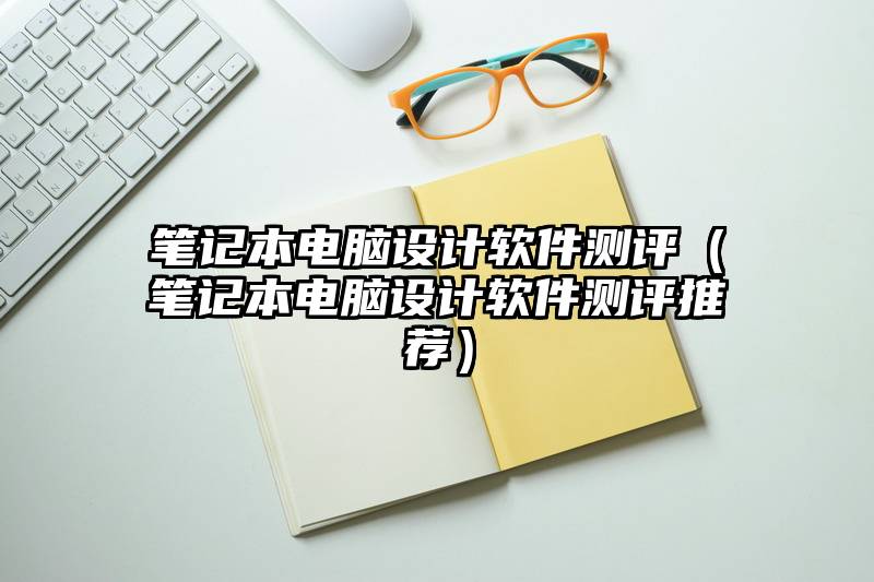 笔记本电脑设计软件测评(笔记本电脑设计软件测评推荐)