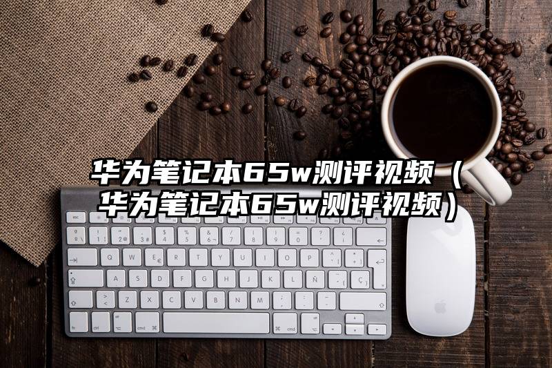 华为笔记本65w测评视频（华为笔记本65w测评视频）