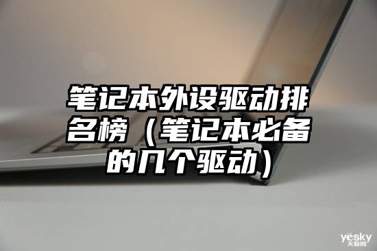 笔记本外设驱动排名榜（笔记本必备的几个驱动）