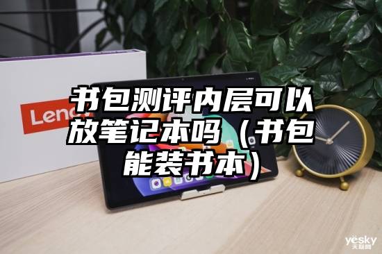 书包测评内层可以放笔记本吗（书包能装书本）