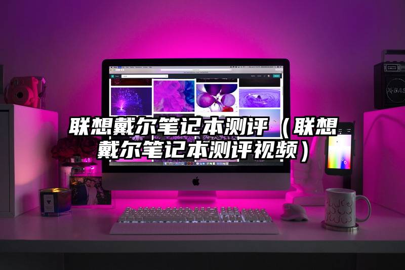 联想戴尔笔记本测评（联想戴尔笔记本测评视频）