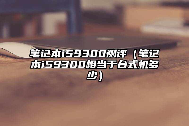 笔记本i59300测评（笔记本i59300相当于台式机多少）