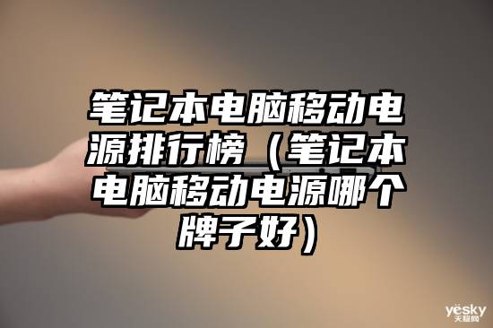 笔记本电脑移动电源排行榜（笔记本电脑移动电源哪个牌子好）