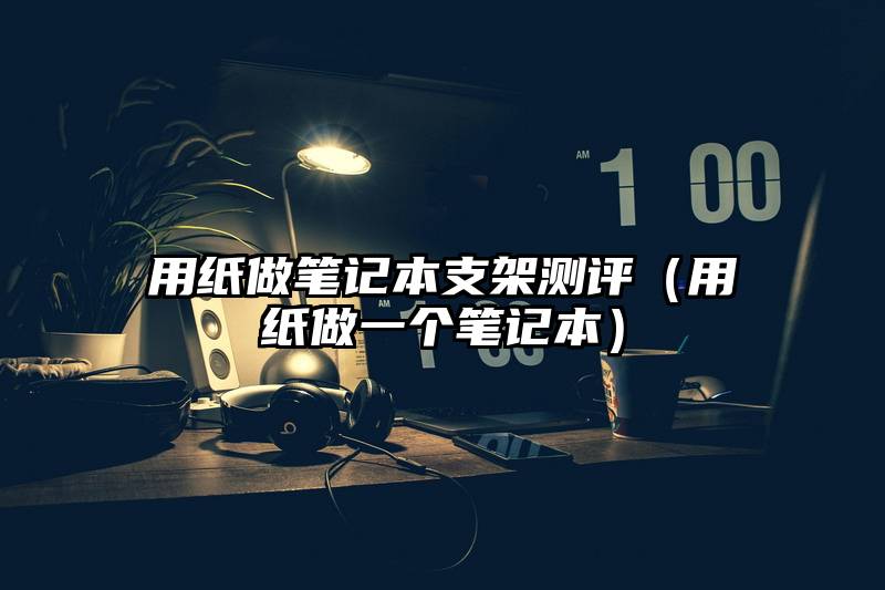 用纸做笔记本支架测评（用纸做一个笔记本）