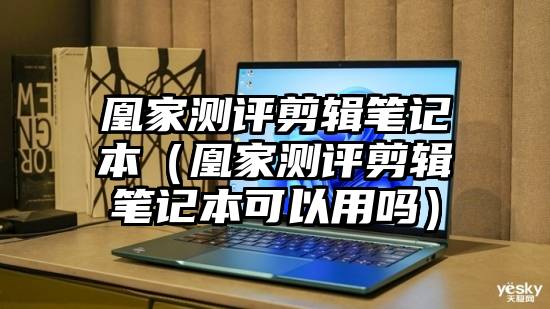 凰家测评剪辑笔记本（凰家测评剪辑笔记本可以用吗）